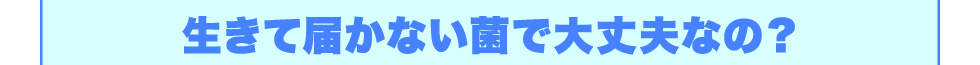 生きて届かない菌で大丈夫なの？