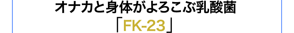 オナカと身体がよろこぶ乳酸菌「フェカリスFK-23」