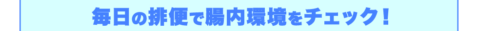 毎日の排便で腸内環境をチェック！